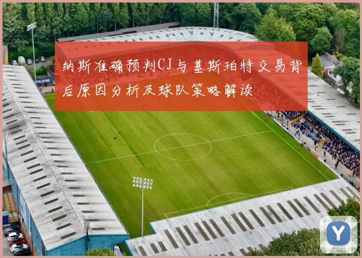纳斯准确预判CJ与基斯珀特交易背后原因分析及球队策略解读