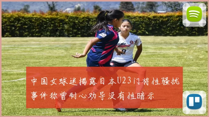 中国女球迷揭露日本U23门将性骚扰事件称曾耐心劝导没有性暗示
