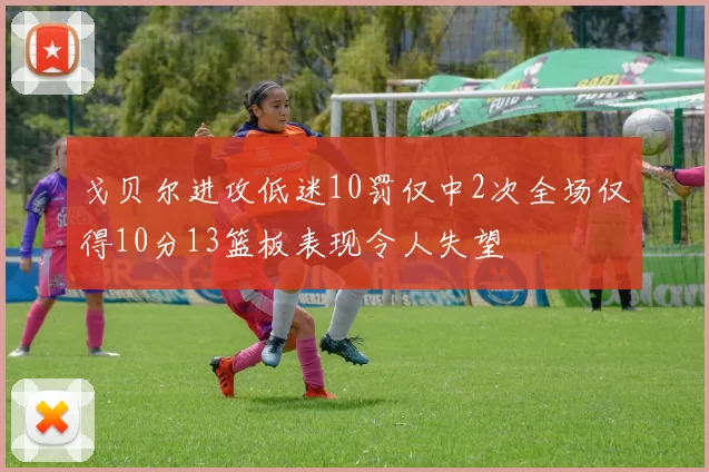 戈贝尔进攻低迷10罚仅中2次全场仅得10分13篮板表现令人失望
