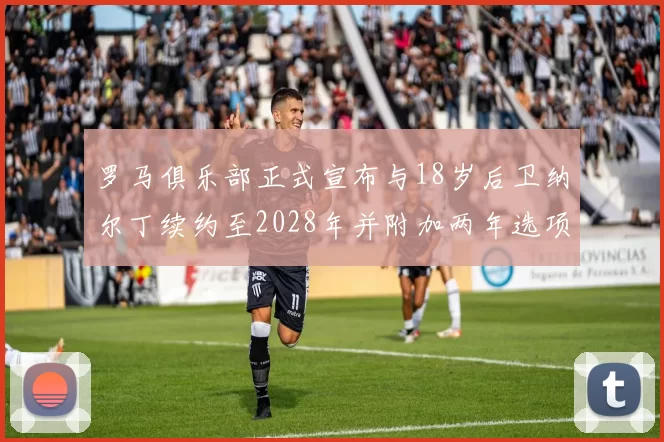 罗马俱乐部正式宣布与18岁后卫纳尔丁续约至2028年并附加两年选项