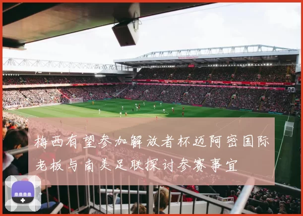 梅西有望参加解放者杯迈阿密国际老板与南美足联探讨参赛事宜