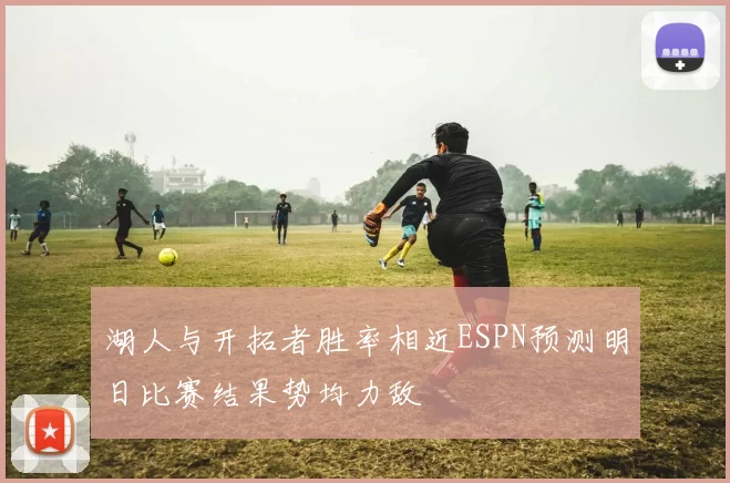 湖人与开拓者胜率相近ESPN预测明日比赛结果势均力敌