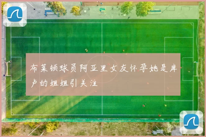 布莱顿球员阿亚里女友怀孕她是库卢的姐姐引关注