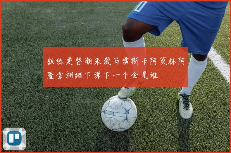 教练更替潮来袭马雷斯卡阿莫林阿隆索相继下课下一个会是谁