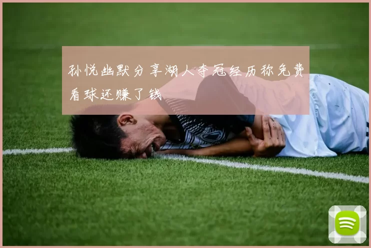 孙悦幽默分享湖人夺冠经历称免费看球还赚了钱
